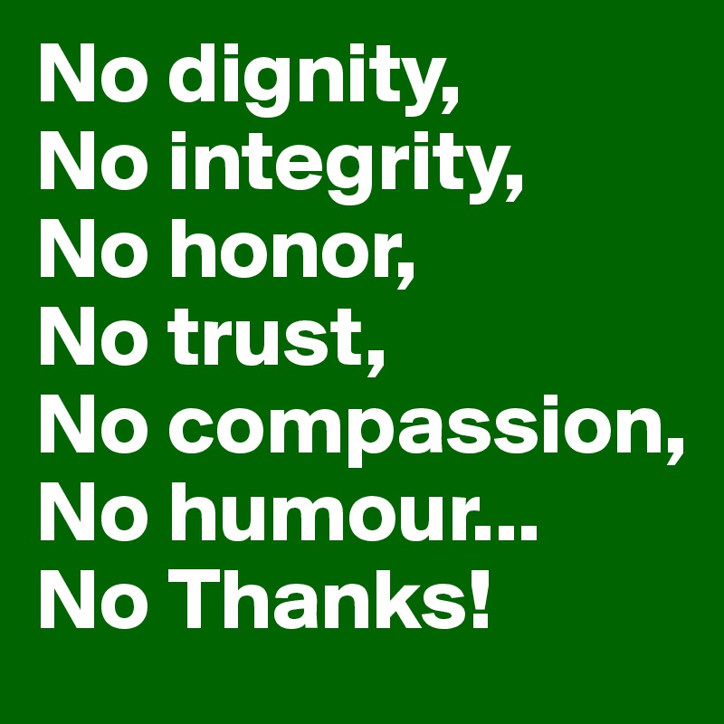 No dignity,
No integrity,
No honor,
No trust,
No compassion,
No humour...
No Thanks!