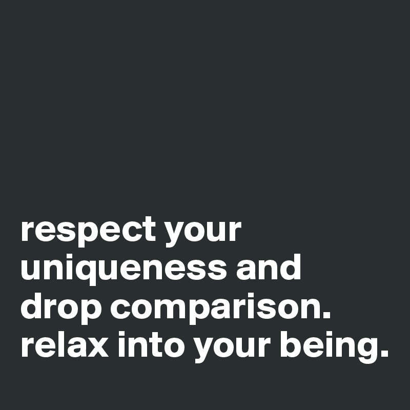 




respect your uniqueness and drop comparison. relax into your being. 