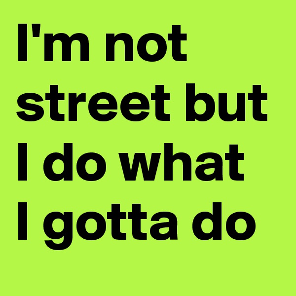 I'm not street but I do what I gotta do