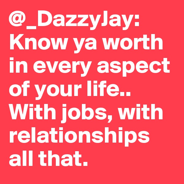 @_DazzyJay: Know ya worth in every aspect of your life.. With jobs, with relationships all that.