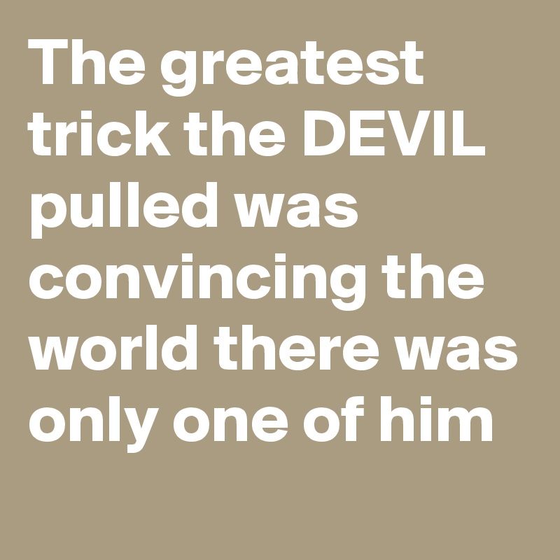 The greatest trick the DEVIL pulled was convincing the world there was only one of him