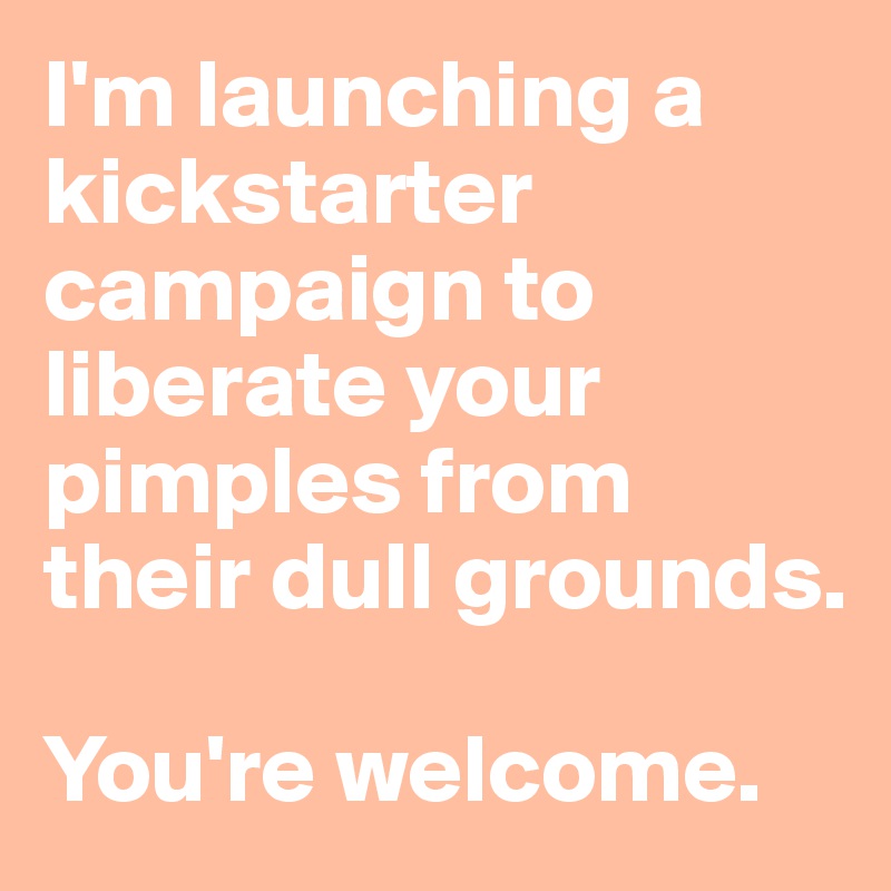 I'm launching a kickstarter campaign to liberate your pimples from their dull grounds. 

You're welcome.