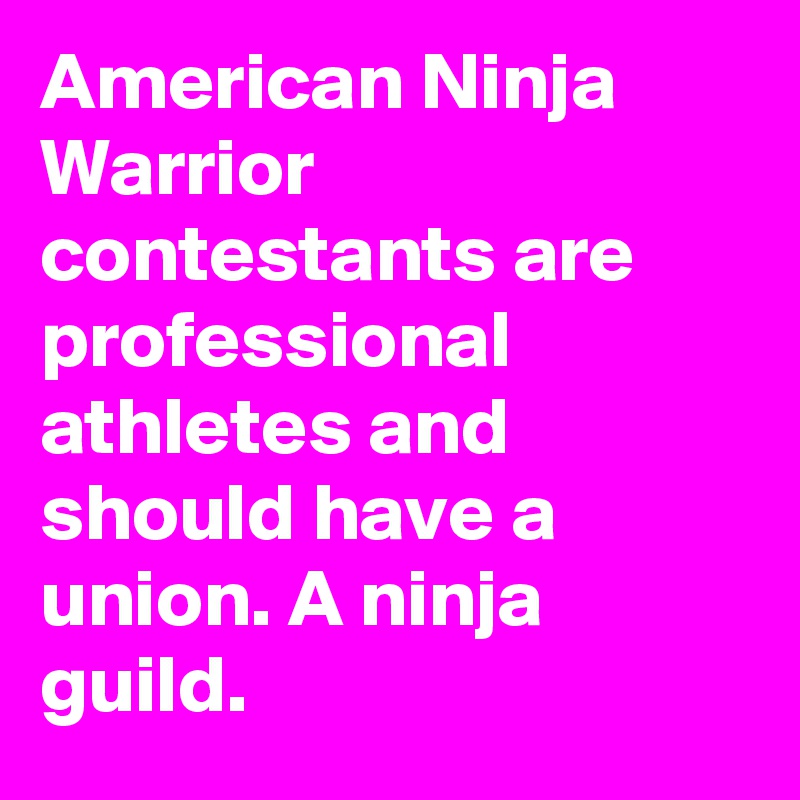 American Ninja Warrior contestants are professional athletes and should have a union. A ninja guild. 