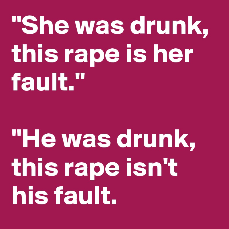"She was drunk, this rape is her fault."

"He was drunk, this rape isn't his fault.