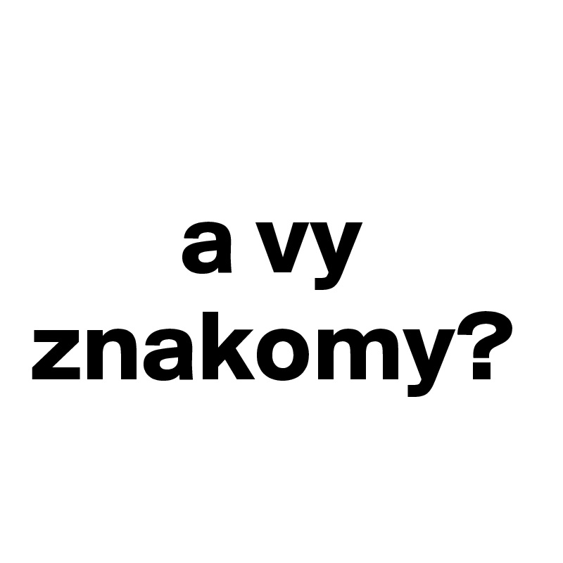 a vy znakomy?