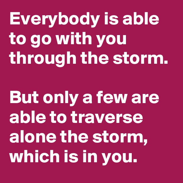 Everybody is able to go with you through the storm.

But only a few are able to traverse alone the storm, which is in you.