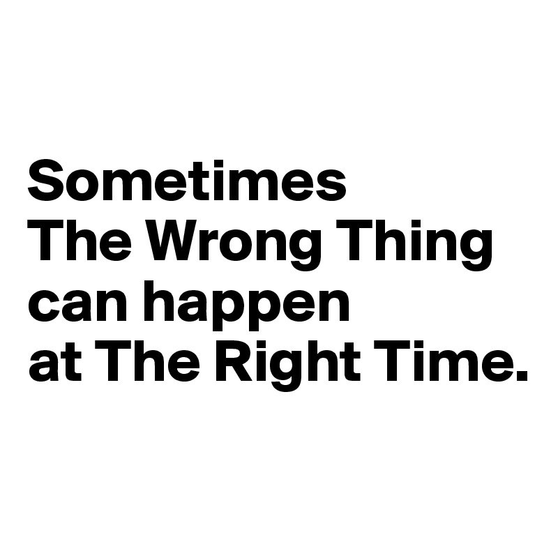 

Sometimes 
The Wrong Thing can happen 
at The Right Time.

