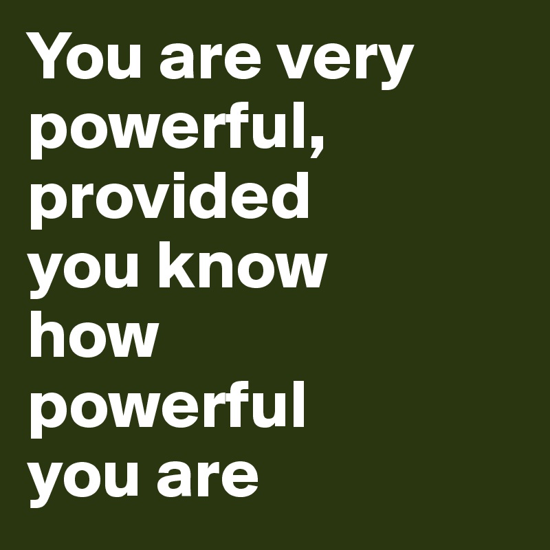 You are very powerful,
provided 
you know 
how 
powerful 
you are