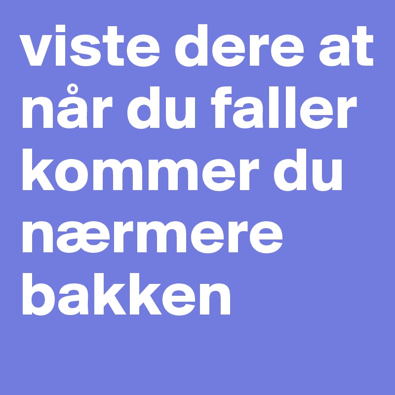 viste dere at når du faller kommer du nærmere bakken