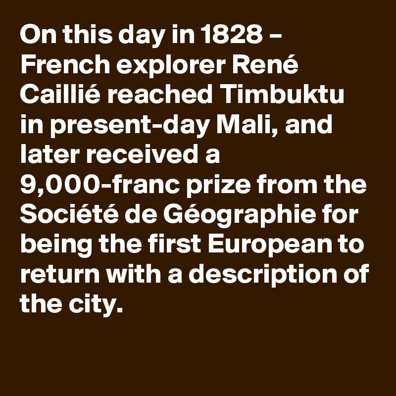 On this day in 1828 – French explorer René Caillié reached Timbuktu in present-day Mali, and later received a 9,000-franc prize from the Société de Géographie for being the first European to return with a description of the city.