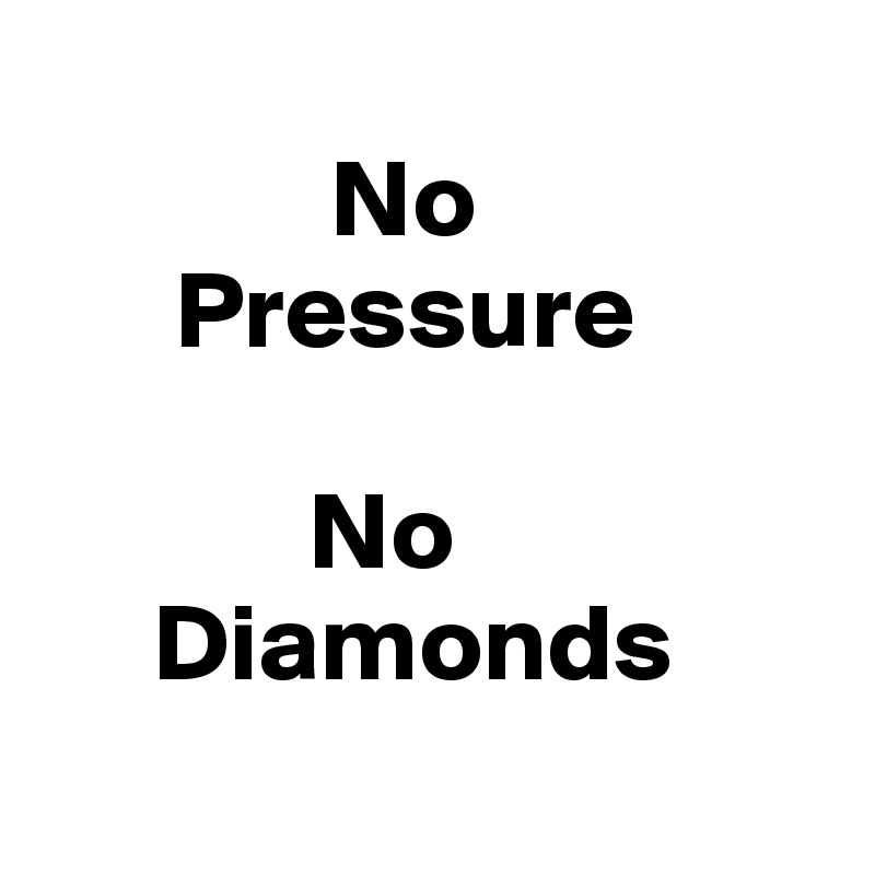               
             No
      Pressure

            No 
     Diamonds
