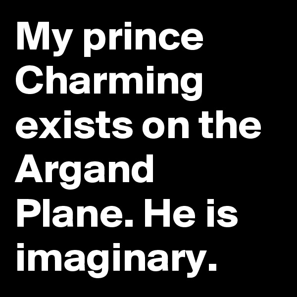 My prince Charming exists on the Argand Plane. He is imaginary.