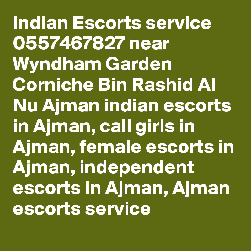 Indian Escorts service 0557467827 near Wyndham Garden Corniche Bin Rashid Al Nu Ajman indian escorts in Ajman, call girls in Ajman, female escorts in Ajman, independent escorts in Ajman, Ajman escorts service