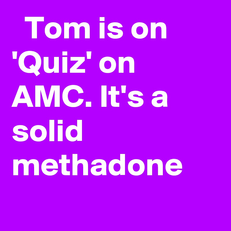   Tom is on 'Quiz' on AMC. It's a solid methadone
