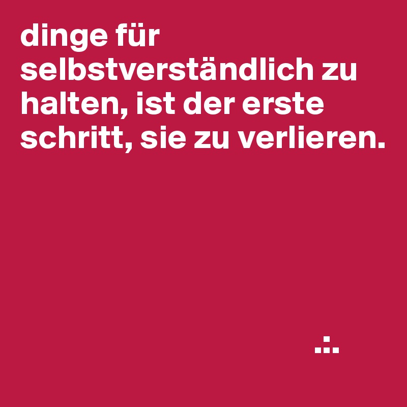 dinge für selbstverständlich zu halten, ist der erste schritt, sie zu verlieren.



           

                                           .:.