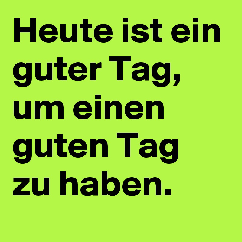 Heute ist ein guter Tag, um einen guten Tag zu haben.