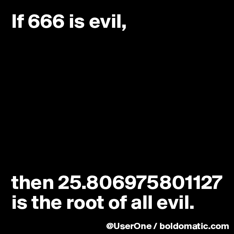 If 666 is evil,







then 25.806975801127 is the root of all evil.