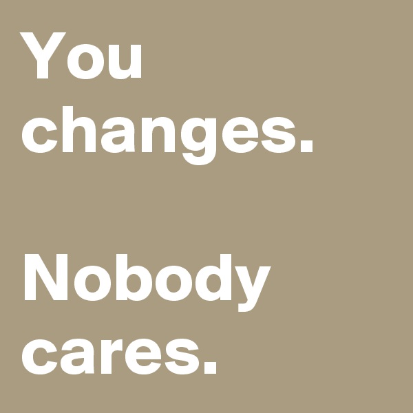 You changes.

Nobody cares.