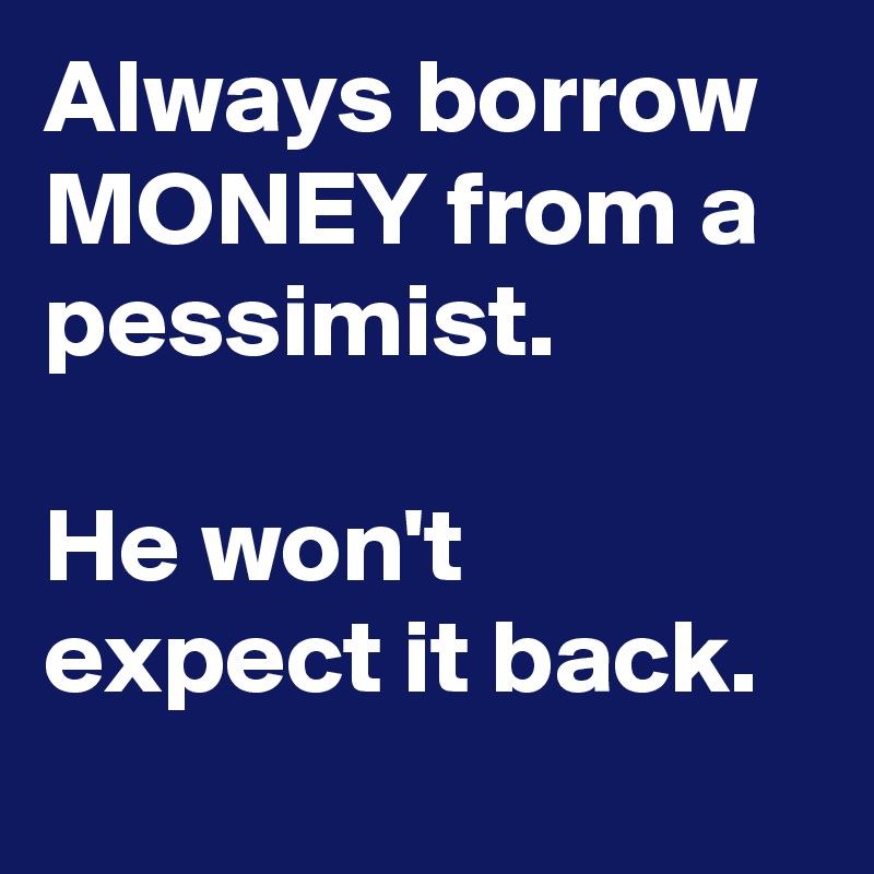 Always borrow MONEY from a pessimist. 

He won't expect it back.
