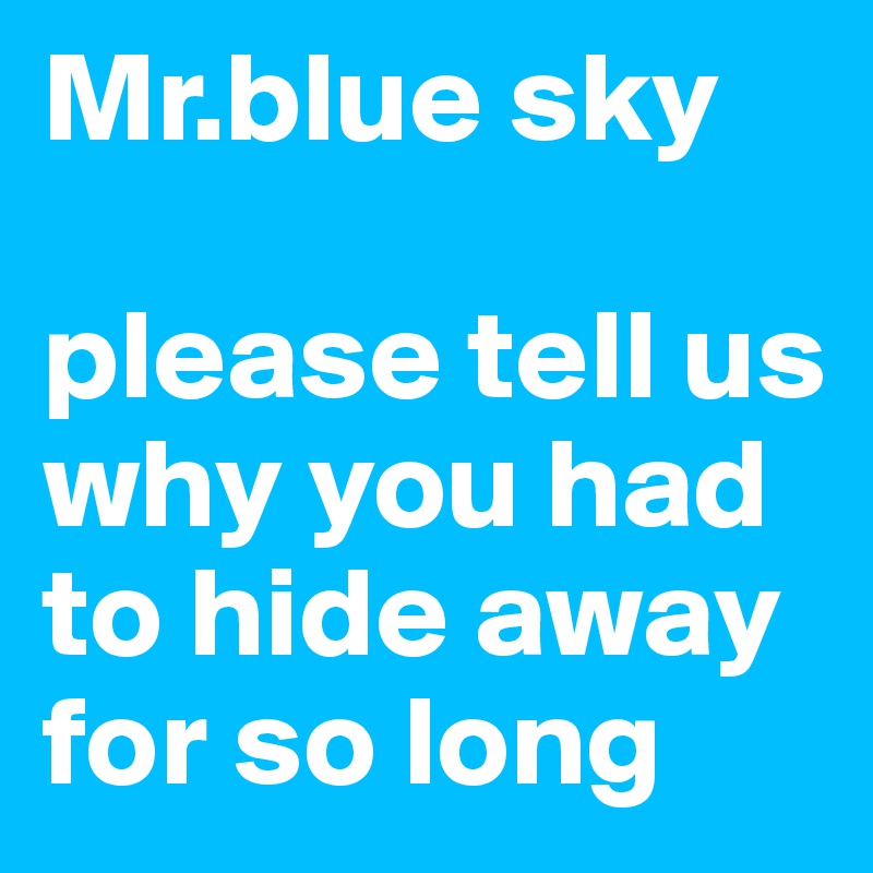 Mr.blue sky  

please tell us why you had to hide away for so long