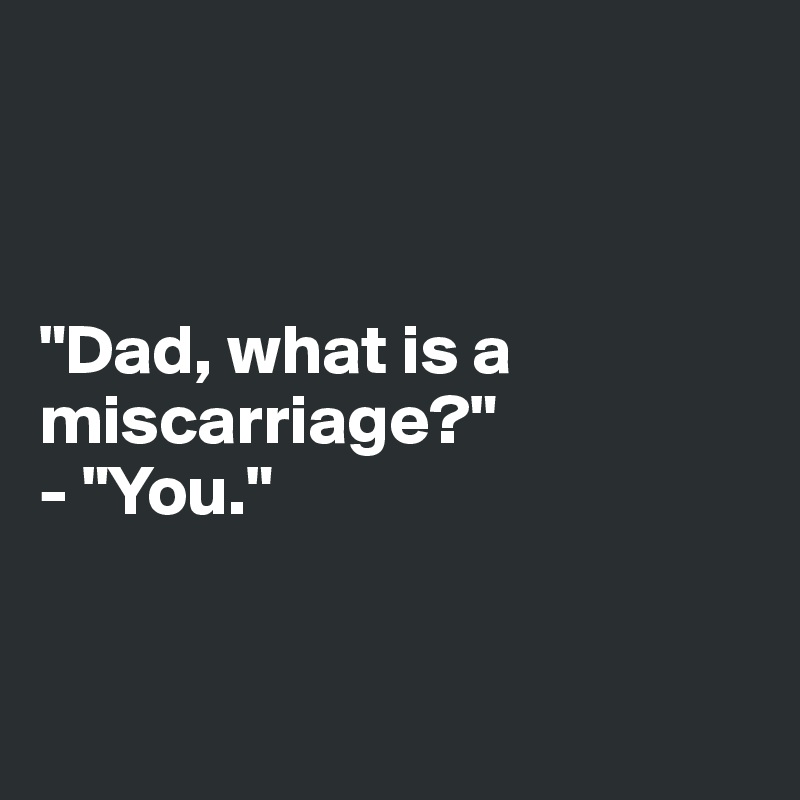 



"Dad, what is a miscarriage?"
- "You."


