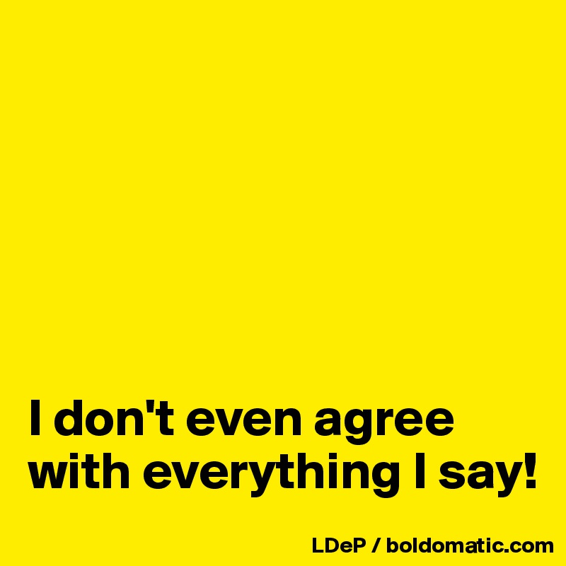






I don't even agree with everything I say!