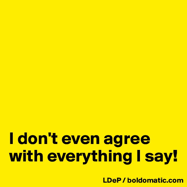 






I don't even agree with everything I say!