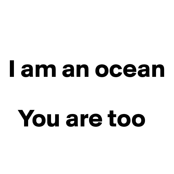 

I am an ocean 

  You are too
