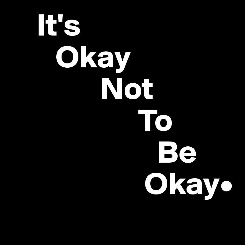     It's 
       Okay 
              Not 
                    To  
                       Be 
                     Okay•