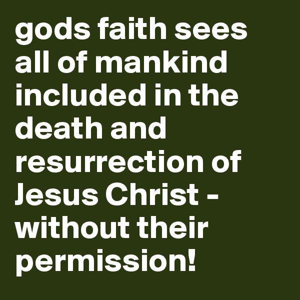 gods faith sees all of mankind included in the death and resurrection of Jesus Christ -without their permission!
