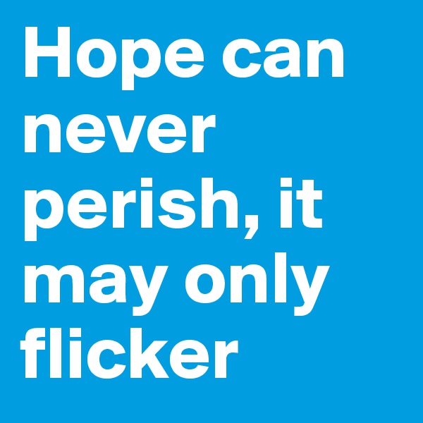 Hope can never perish, it may only flicker