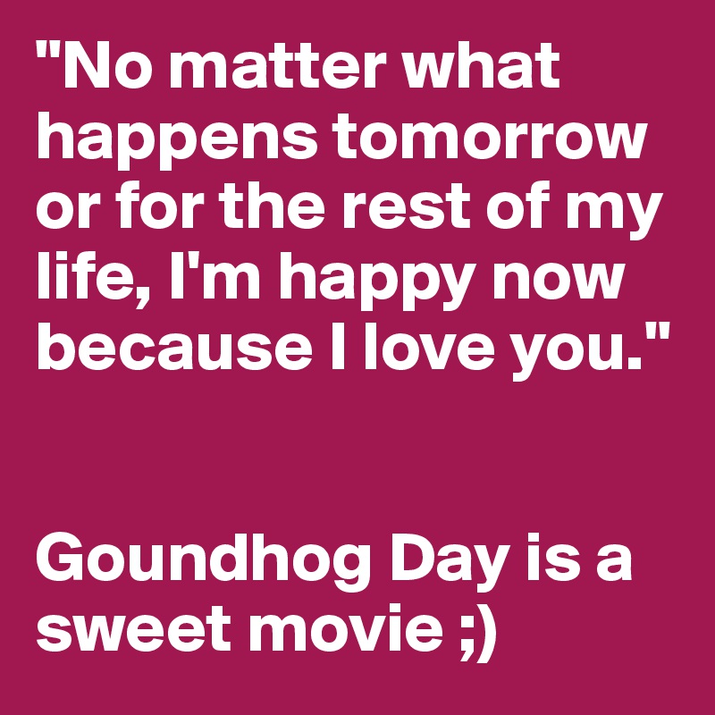 "No matter what happens tomorrow or for the rest of my life, I'm happy now because I love you."


Goundhog Day is a sweet movie ;)