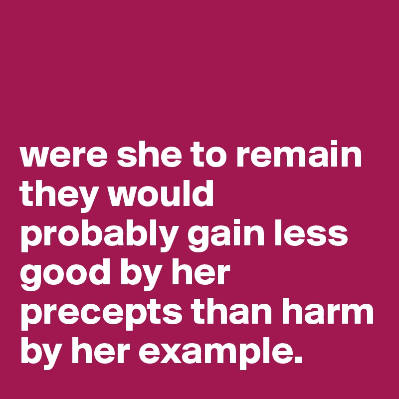 


were she to remain they would probably gain less good by her precepts than harm by her example.