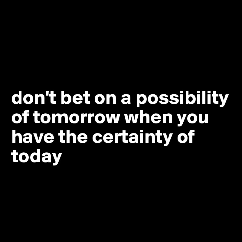 



don't bet on a possibility of tomorrow when you have the certainty of today 


