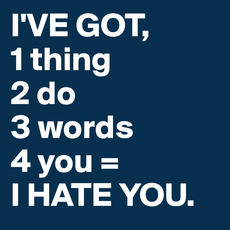 I'VE GOT,
1 thing
2 do
3 words
4 you =
I HATE YOU. 