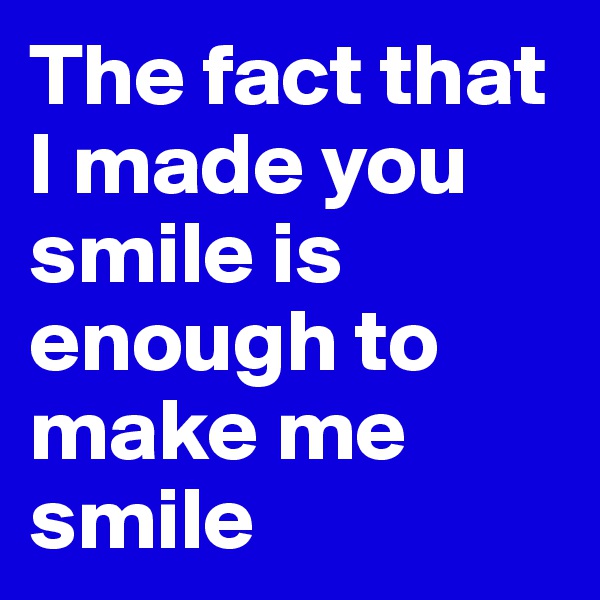 The fact that I made you smile is enough to make me smile 
