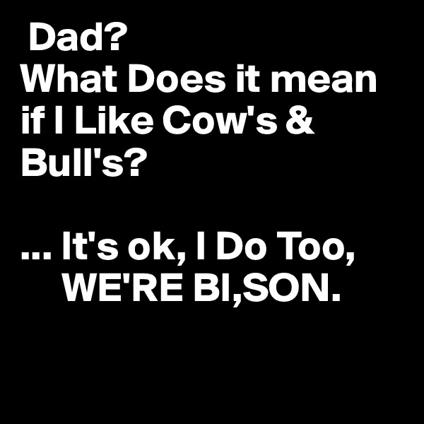  Dad? 
What Does it mean if I Like Cow's & Bull's?

... It's ok, I Do Too,
     WE'RE BI,SON.

