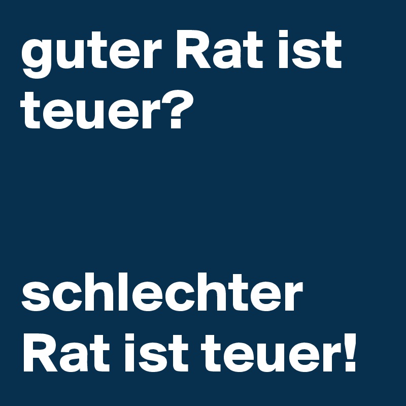 guter Rat ist teuer?


schlechter Rat ist teuer!