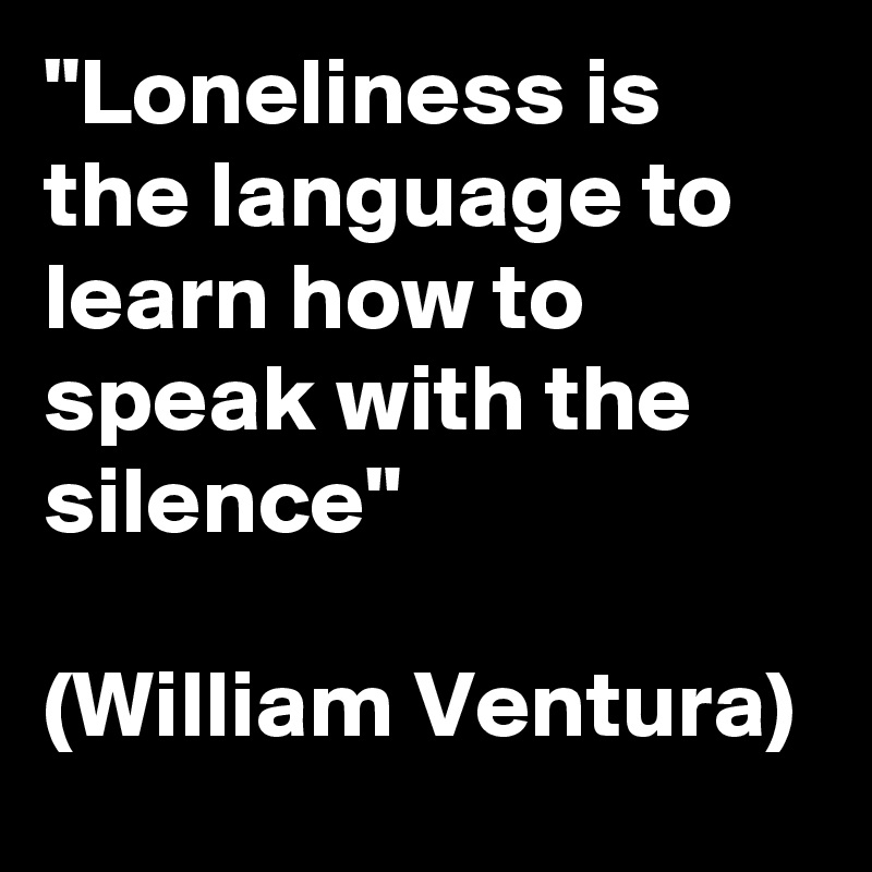 "Loneliness is the language to learn how to speak with the silence"

(William Ventura)