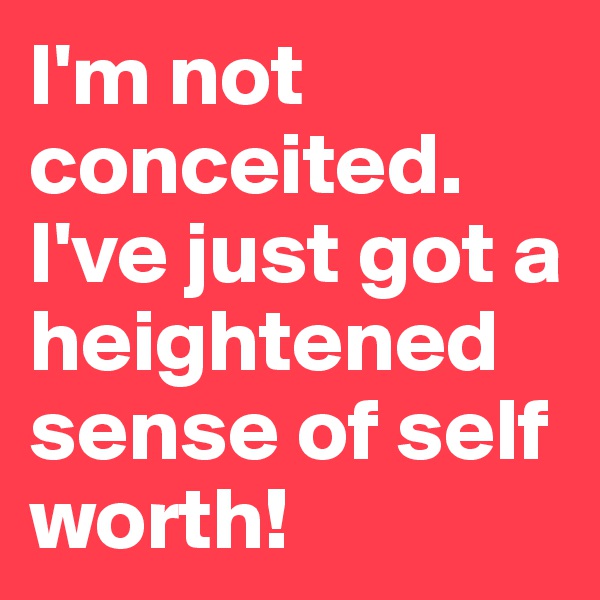 I'm not conceited. I've just got a heightened sense of self worth!