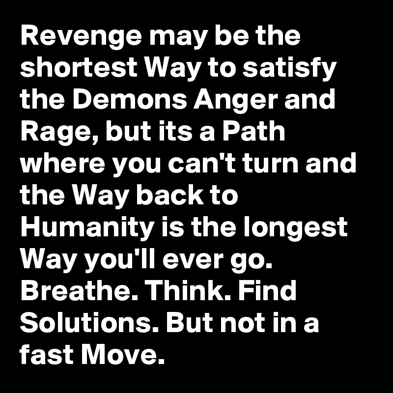 Revenge may be the shortest Way to satisfy the Demons Anger and Rage, but its a Path where you can't turn and the Way back to Humanity is the longest Way you'll ever go.
Breathe. Think. Find Solutions. But not in a fast Move.
