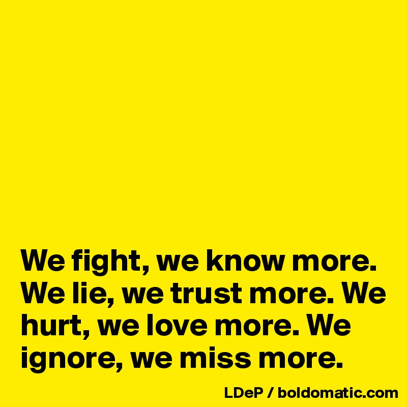 






We fight, we know more. We lie, we trust more. We hurt, we love more. We ignore, we miss more. 