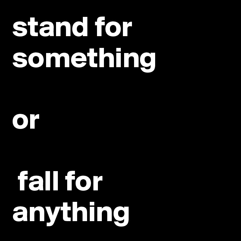 stand for something 

or

 fall for anything