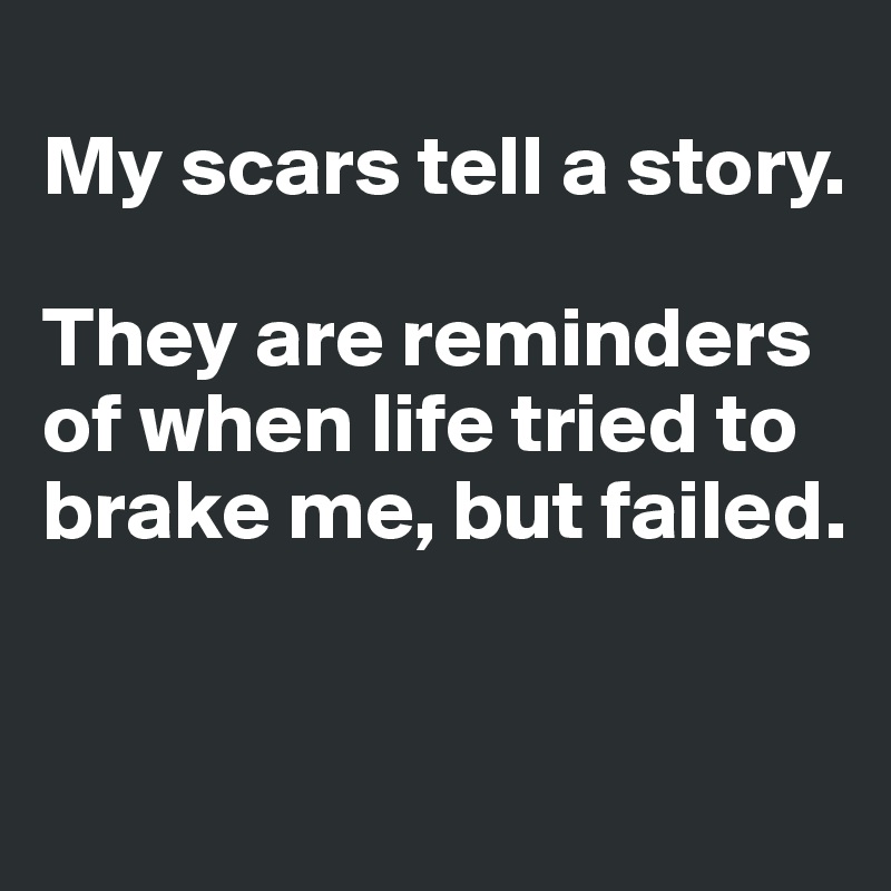 
My scars tell a story.

They are reminders of when life tried to brake me, but failed.

