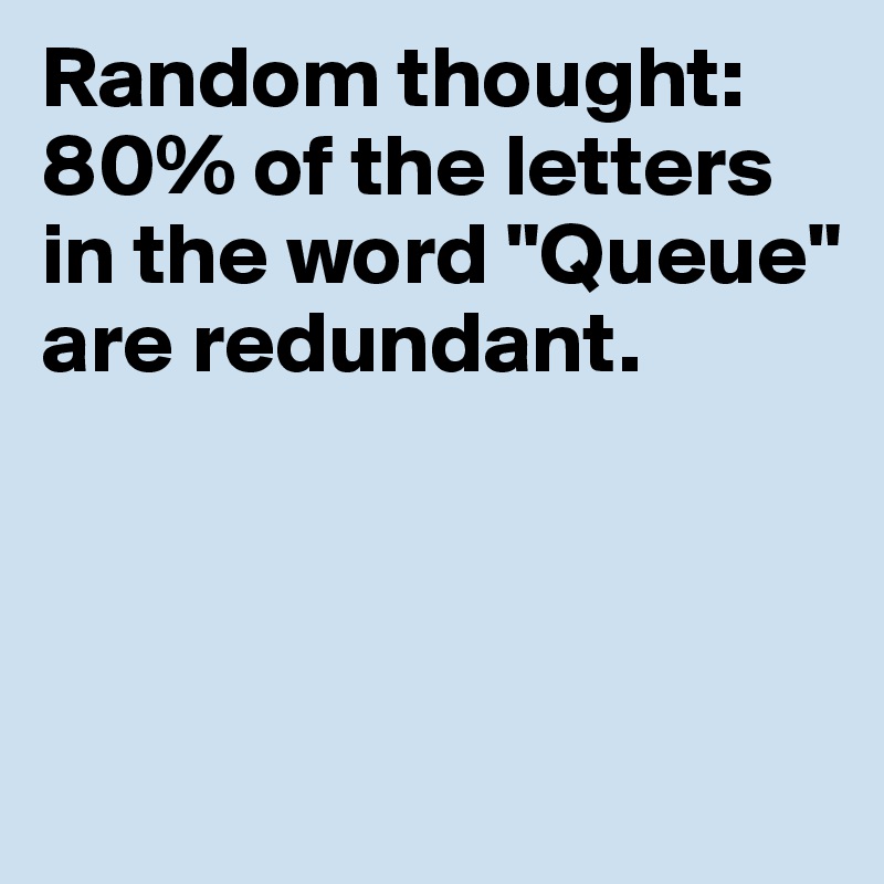 Random thought: 80% of the letters in the word "Queue" are redundant.



