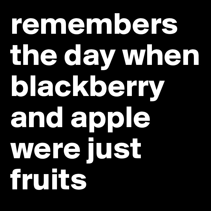 remembers the day when blackberry and apple were just fruits