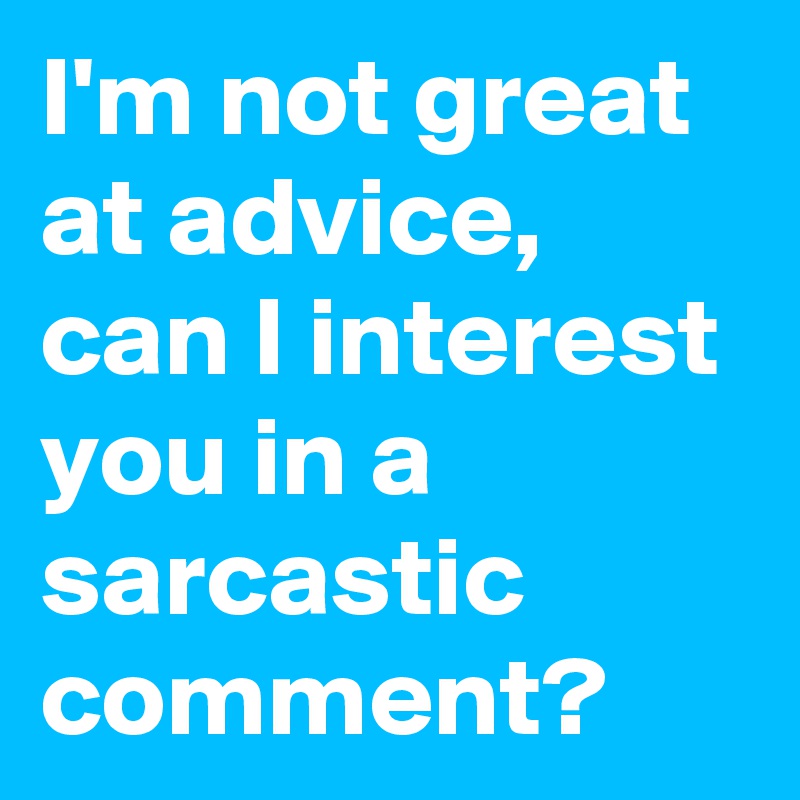I'm not great at advice, can I interest you in a sarcastic comment?