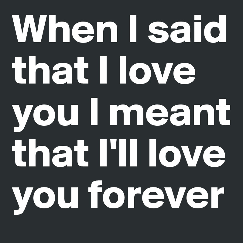 When I said that I love you I meant that I'll love you forever