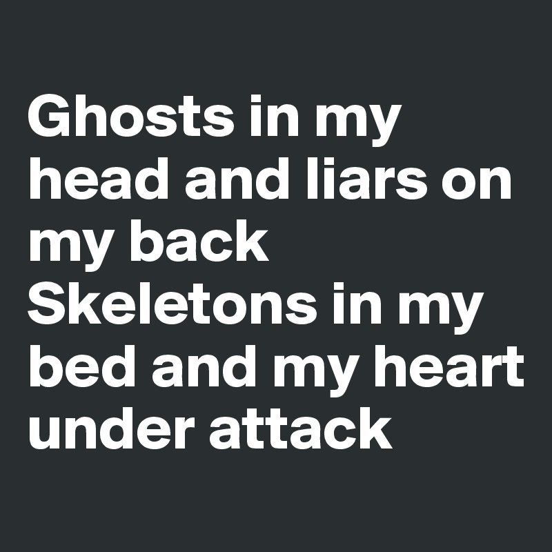 
Ghosts in my head and liars on my back
Skeletons in my bed and my heart under attack 