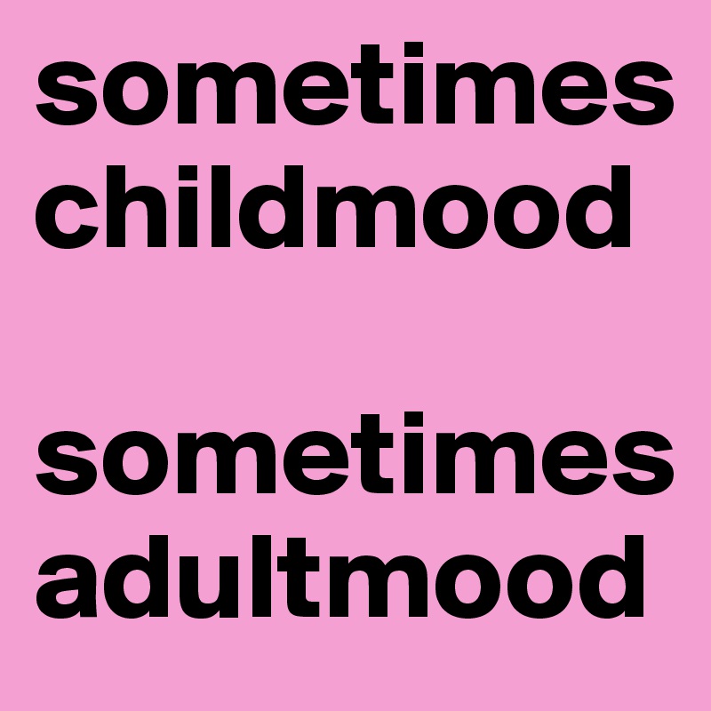 sometimes childmood

sometimes adultmood